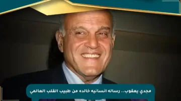 مجدي يعقوب.. رسالة إنسانية خالدة من طبيب القلب العالمي